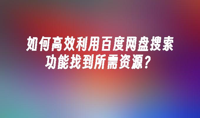 如何高效利用百度网盘搜索功能找到所需资源?