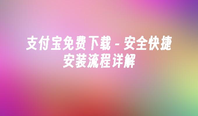 -安全快捷安装流程详解-支付宝免费下载