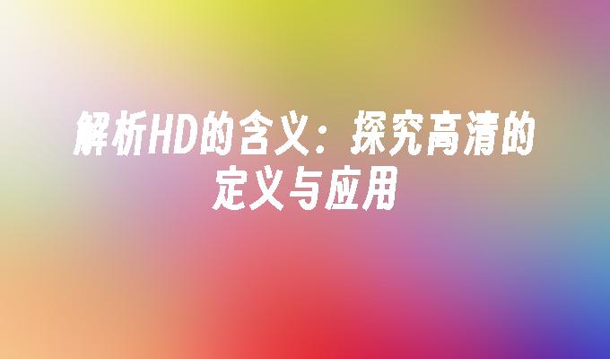 解析HD的含义：探究高清的定义与应用