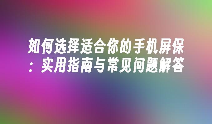如何选择适合你的手机屏保：实用指南与常见问题解答