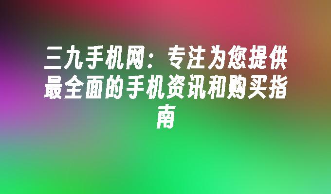 三九手机网：专注为您提供最全面的手机资讯和购买指南