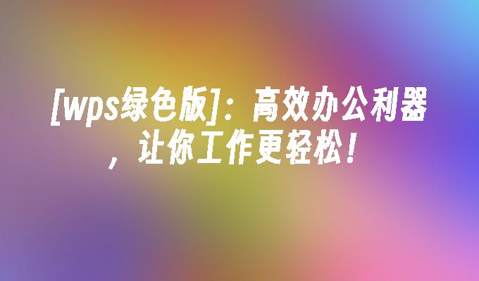 [wps绿色版]：高效办公利器，让你工作更轻松！