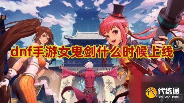dnf手游女鬼剑上线时间介绍_dnf女鬼剑什么时候出