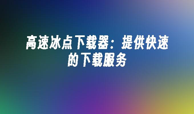 高速冰点下载器：提供快速的下载服务