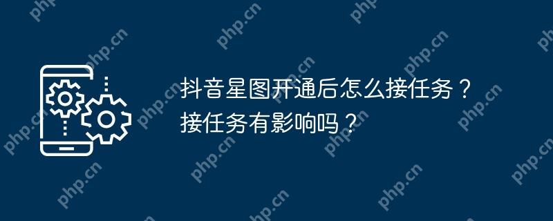 抖音星图开通后怎么接任务?接任务有影响吗?