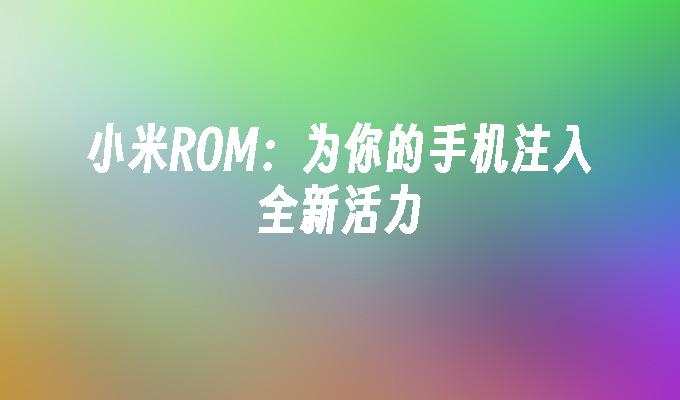 小米ROM：为你的手机注入全新活力