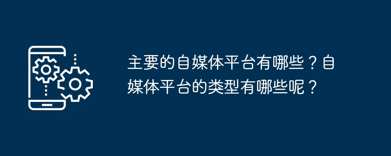 主要的自媒体平台有哪些?自媒体平台的类型有哪些呢?