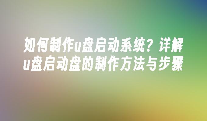 如何制作u盘启动系统?详解u盘启动盘的制作方法与步骤
