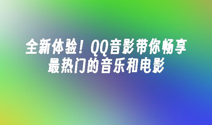 全新体验！QQ音影带你畅享最热门的音乐和电影