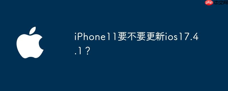 iPhone11要不要更新ios17.4.1?