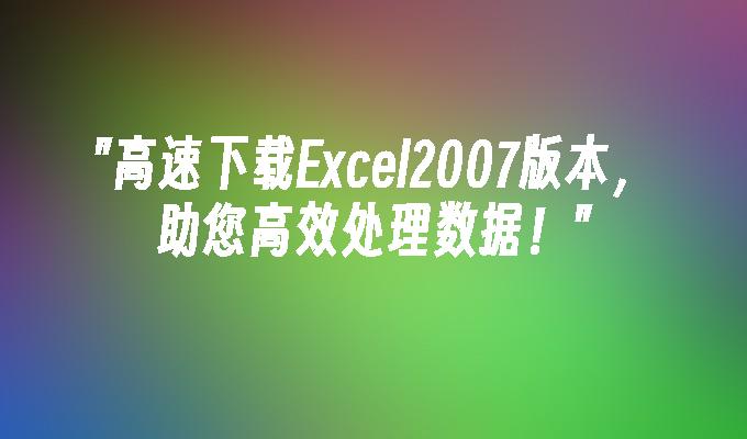 高速下载Excel2007版本，助您高效处理数据！