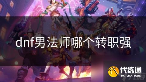 dnf男法师哪个转职强_男法师转什么好