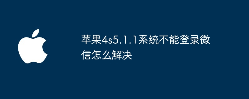 苹果4s5.1.1系统不能登录微信怎么解决