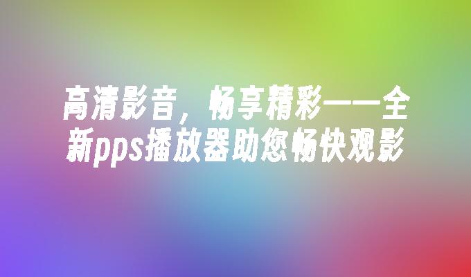 高清影音，畅享精彩——全新pps播放器助您畅快观影