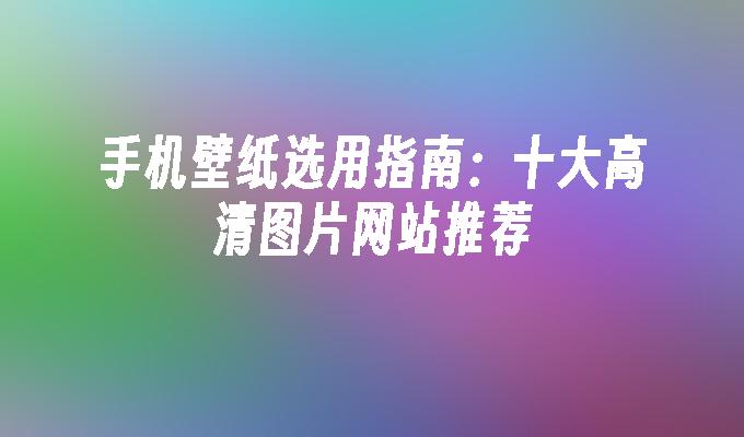 手机壁纸选用指南：十大高清图片网站推荐