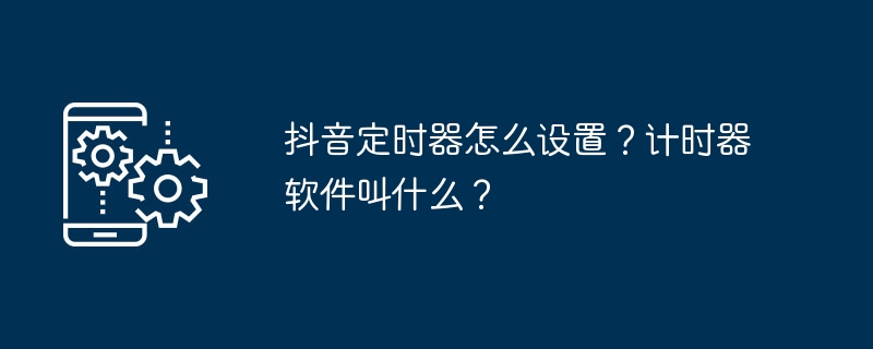 抖音定时器怎么设置？计时器软件叫什么？