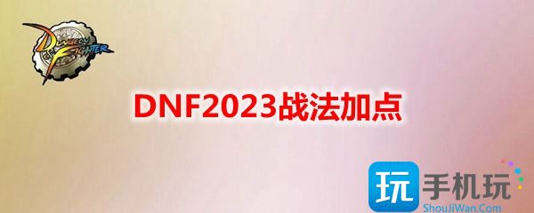 DNF2023战法怎么加点?战法刷图加点攻略2023