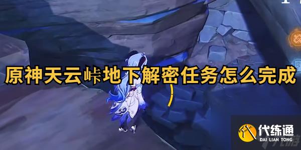 原神天云峠地下解密任务怎么完成?_天云峠