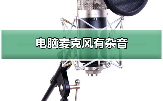 电脑麦克风有杂音怎么办？电脑麦克风有杂音的解决方法