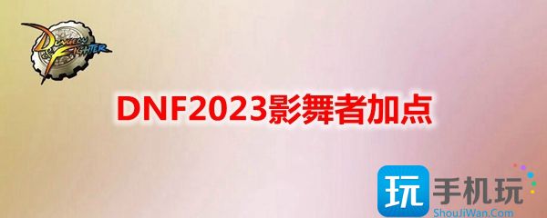 影舞者刷图技能加点攻略2023-DNF2023影舞者如何加点