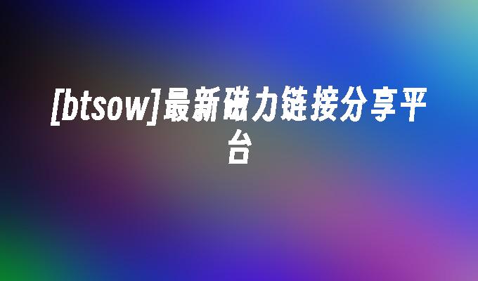 [btsow]最新磁力链接分享平台