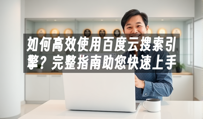 如何高效使用百度云搜索引擎?完整指南助您快速上手