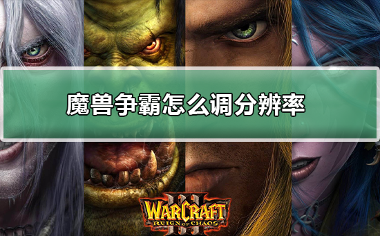 魔兽争霸war3电脑游戏怎么调分辨率?魔兽争霸war3调分辨率教程
