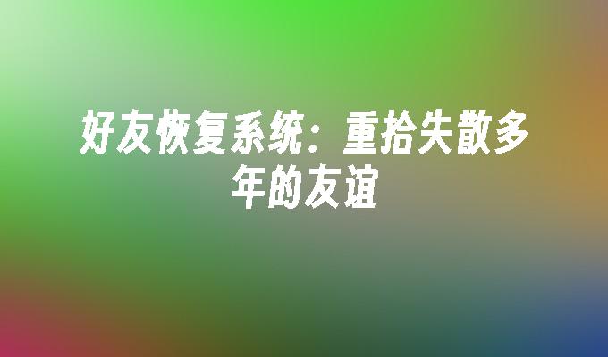 好友恢复系统：重拾失散多年的友谊