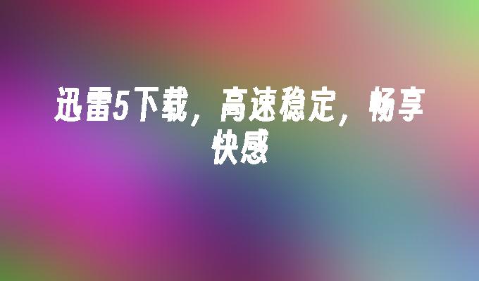 迅雷5下载，高速稳定，畅享快感