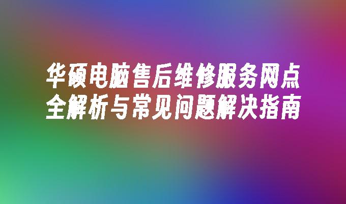 华硕电脑售后维修服务网点全解析与常见问题解决指南