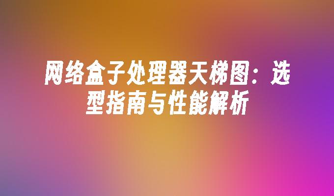 网络盒子处理器天梯图：选型指南与性能解析