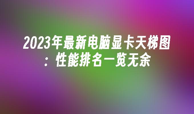2024年最新电脑显卡天梯图：性能排名一览无余