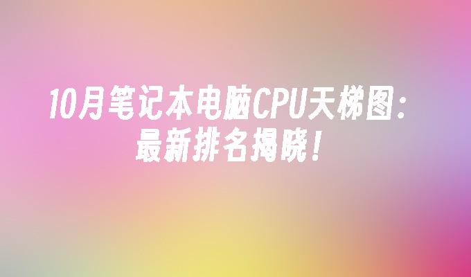 10月笔记本电脑CPU天梯图：最新排名揭晓！