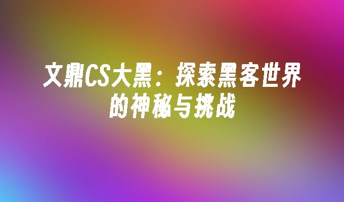 文鼎CS大黑：探索黑客世界的神秘与挑战