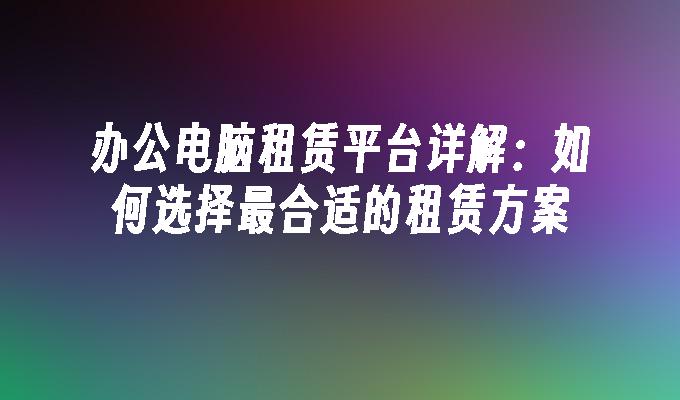 办公电脑租赁平台详解：如何选择最合适的租赁方案