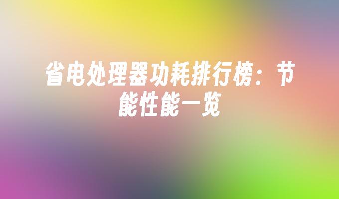 省电处理器功耗排行榜：节能性能一览