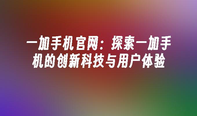 一加手机官网：探索一加手机的创新科技与用户体验