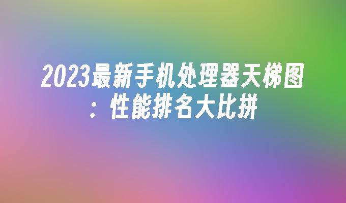 2024最新手机处理器天梯图：性能排名大比拼