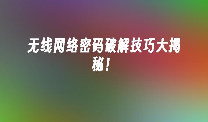 无线网络密码破解技巧大揭秘！