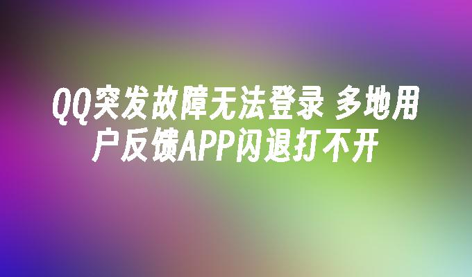 多地用户反馈APP闪退打不开-QQ突发故障无法登录