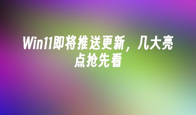 win11即将推送更新，几大亮点抢先看