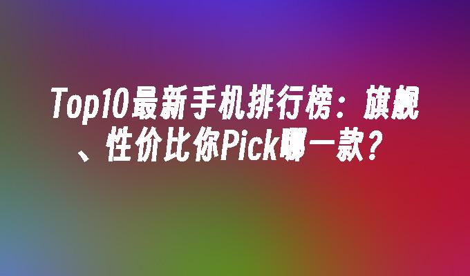Top10最新手机排行榜：旗舰、性价比你Pick哪一款?