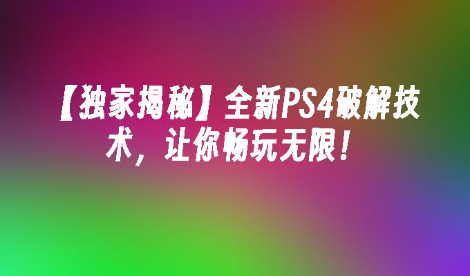 【独家揭秘】全新PS4破解技术，让你畅玩无限！