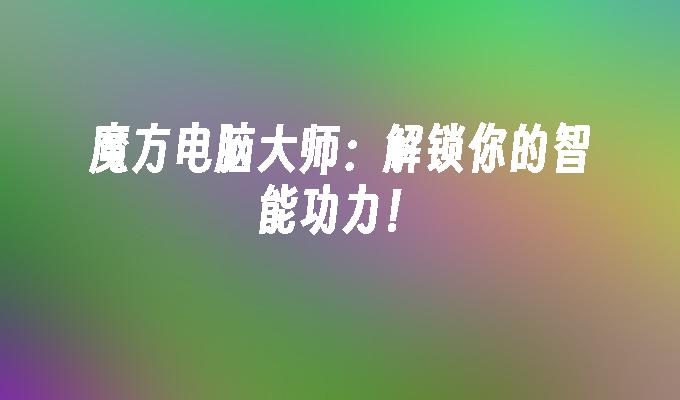 魔方电脑大师：解锁你的智能功力！
