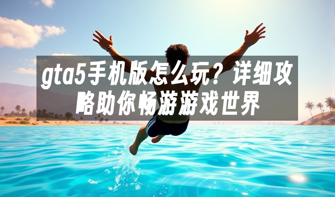 gta5手机版怎么玩?详细攻略助你畅游游戏世界