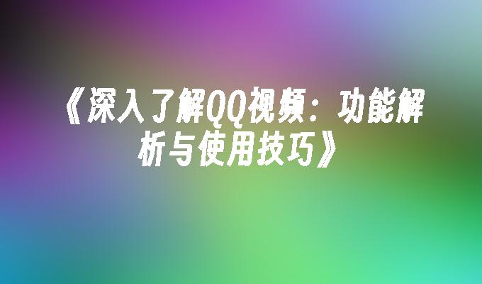 深入了解QQ视频：功能解析与使用技巧