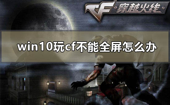 Win10系统玩CF不能全屏怎么办?Win10玩CF不能全屏的解决方法系统