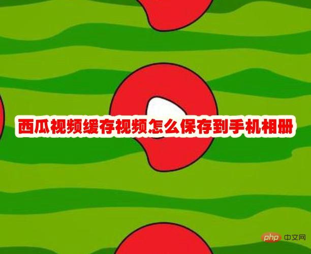 西瓜视频缓存视频怎么保存到手机相册 西瓜视频缓存视频怎样转入相册