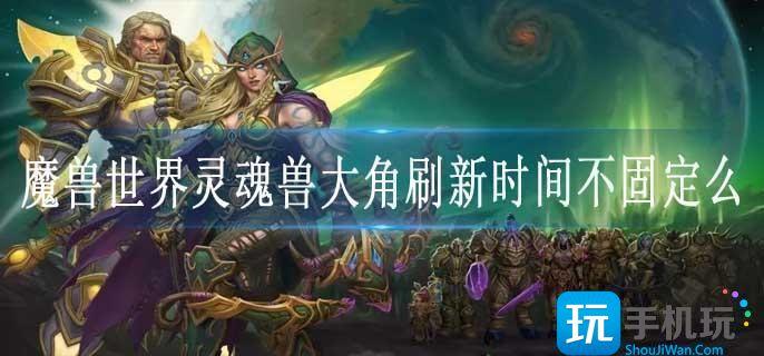 魔兽世界灵魂兽大角刷新时间不固定么
