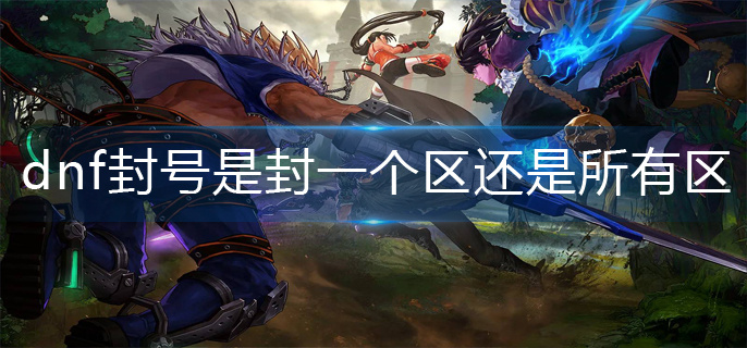 dnf封号是封一个区还是所有区